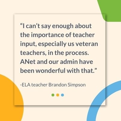 A graphic with a quote from Barbourville ELA teacher Brandon Simpson, "I can't say enough about the importance of teacher input, especially us veteran teachers, in the process. ANet and our admin have been wonderful with that."